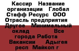 Кассир › Название организации ­ Глобал Стафф Ресурс, ООО › Отрасль предприятия ­ Другое › Минимальный оклад ­ 35 000 - Все города Работа » Вакансии   . Адыгея респ.,Майкоп г.